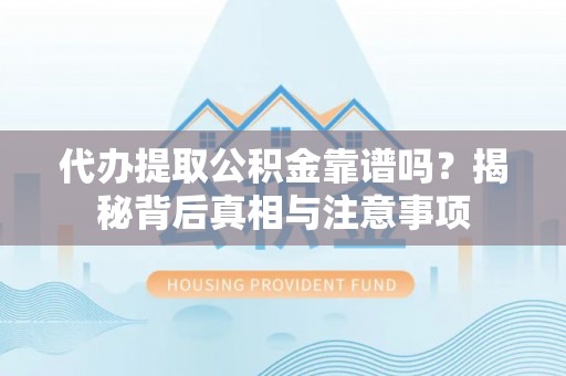 新平代办提取公积金靠谱吗？揭秘背后真相与注意事项