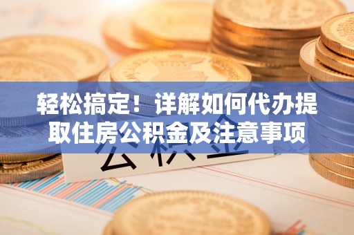 新平轻松搞定！详解如何代办提取住房公积金及注意事项