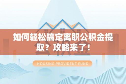 新平如何轻松搞定离职公积金提取？攻略来了！