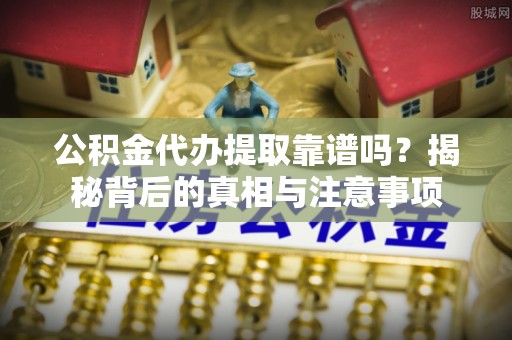 新平公积金代办提取靠谱吗？揭秘背后的真相与注意事项