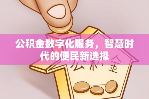 新平公积金数字化服务，智慧时代的便民新选择