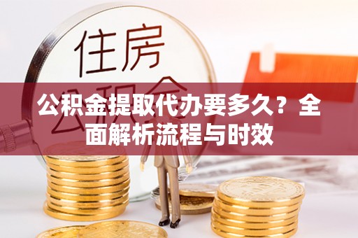 新平公积金提取代办要多久？全面解析流程与时效