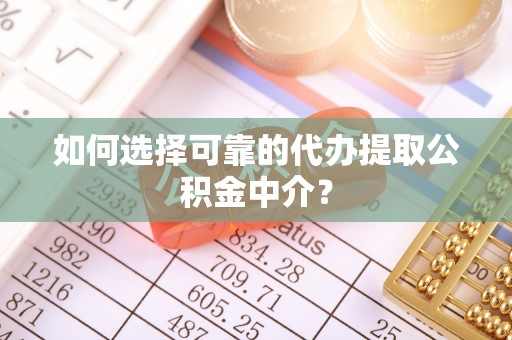 新平如何选择可靠的代办提取公积金中介？