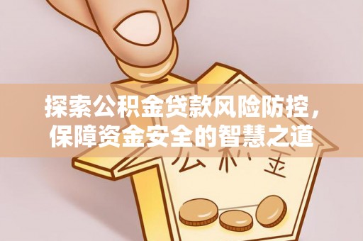 新平探索公积金贷款风险防控，保障资金安全的智慧之道