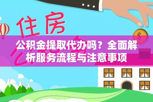新平公积金提取代办吗？全面解析服务流程与注意事项