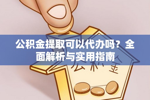 新平公积金提取可以代办吗？全面解析与实用指南