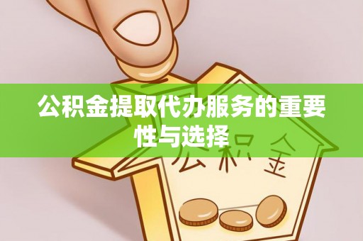 新平公积金提取代办服务的重要性与选择