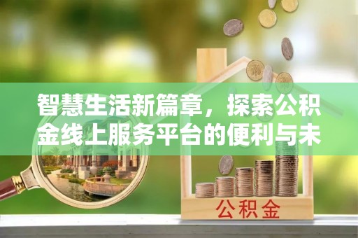 新平智慧生活新篇章，探索公积金线上服务平台的便利与未来