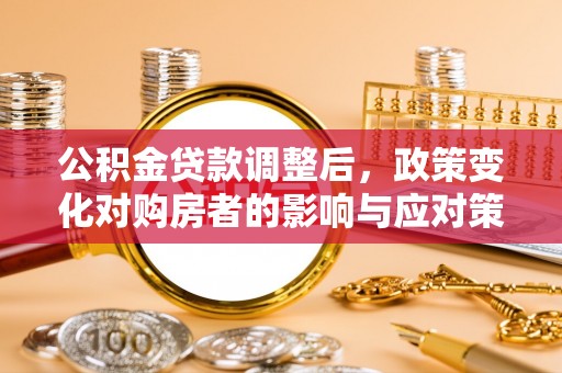 新平公积金贷款调整后，政策变化对购房者的影响与应对策略