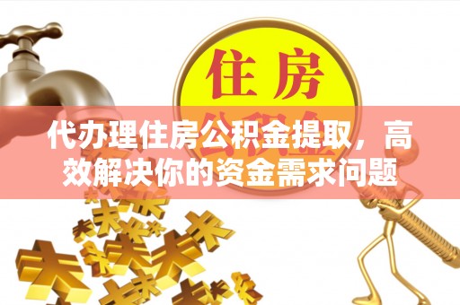 新平代办理住房公积金提取，高效解决你的资金需求问题