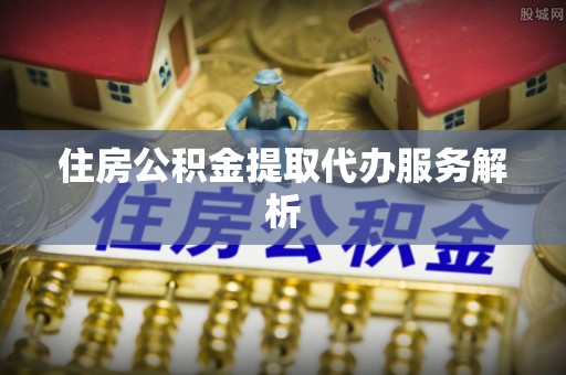 新平住房公积金提取代办服务解析