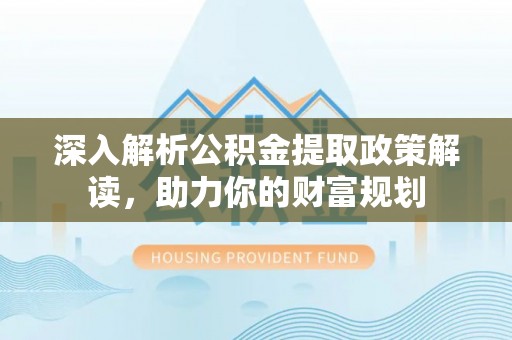新平深入解析公积金提取政策解读，助力你的财富规划