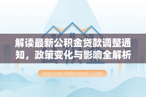 新平解读最新公积金贷款调整通知，政策变化与影响全解析