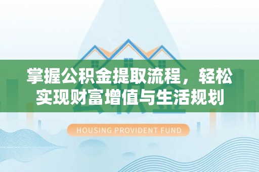 新平掌握公积金提取流程，轻松实现财富增值与生活规划