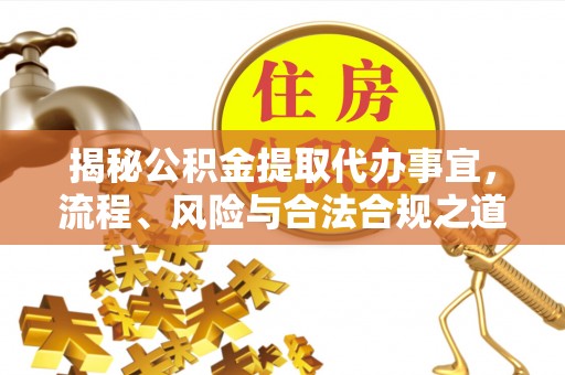 新平揭秘公积金提取代办事宜，流程、风险与合法合规之道