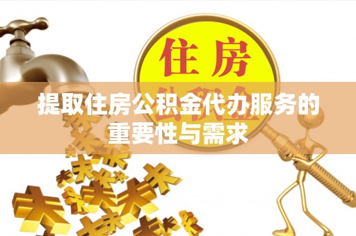 新平提取住房公积金代办服务的重要性与需求