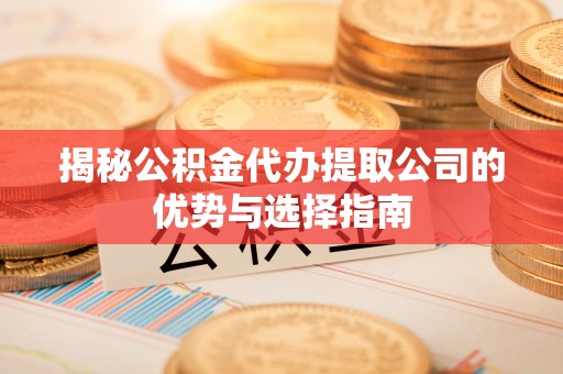 新平揭秘公积金代办提取公司的优势与选择指南