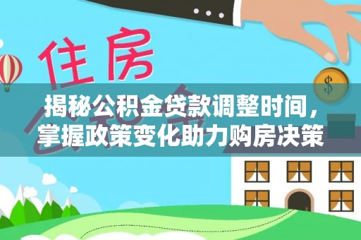 新平揭秘公积金贷款调整时间，掌握政策变化助力购房决策