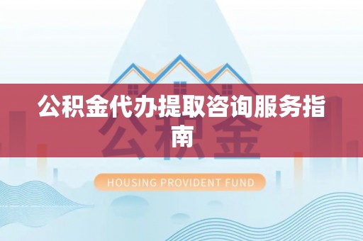 新平公积金代办提取咨询服务指南