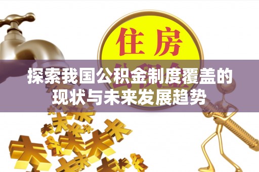 新平探索我国公积金制度覆盖的现状与未来发展趋势