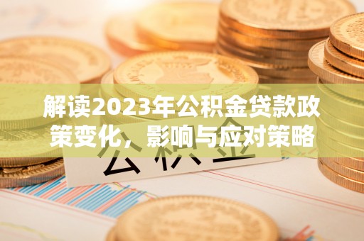 新平解读2023年公积金贷款政策变化，影响与应对策略