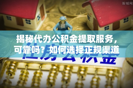 新平揭秘代办公积金提取服务，可靠吗？如何选择正规渠道？