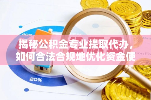新平揭秘公积金专业提取代办，如何合法合规地优化资金使用