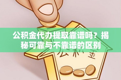 新平公积金代办提取靠谱吗？揭秘可靠与不靠谱的区别