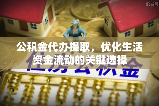 新平公积金代办提取，优化生活资金流动的关键选择