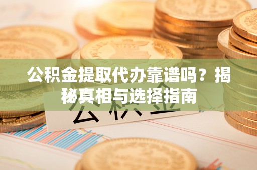 新平公积金提取代办靠谱吗？揭秘真相与选择指南