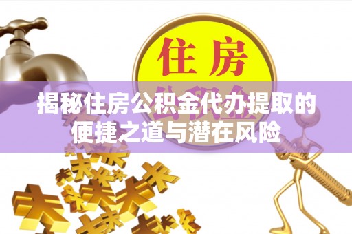新平揭秘住房公积金代办提取的便捷之道与潜在风险