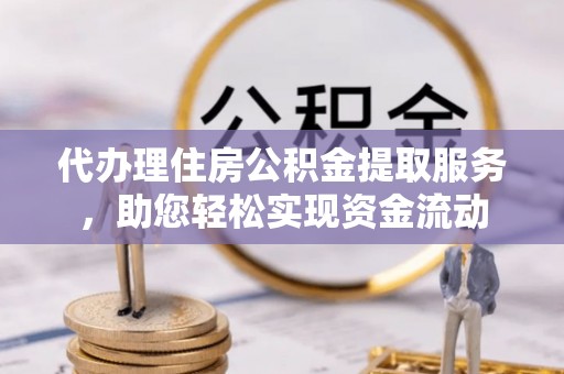 新平代办理住房公积金提取服务，助您轻松实现资金流动
