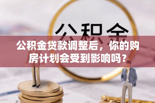 新平公积金贷款调整后，你的购房计划会受到影响吗？