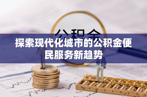 新平探索现代化城市的公积金便民服务新趋势