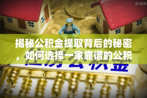 新平揭秘公积金提取背后的秘密，如何选择一家靠谱的公积金代办提取公司？