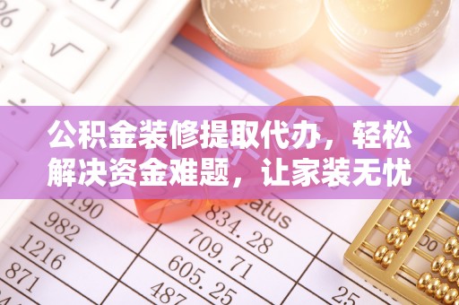 新平公积金装修提取代办，轻松解决资金难题，让家装无忧