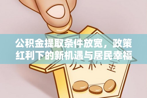新平公积金提取条件放宽，政策红利下的新机遇与居民幸福感提升