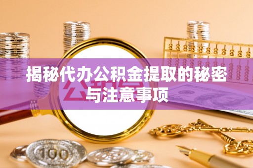 新平揭秘代办公积金提取的秘密与注意事项
