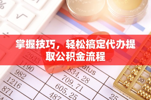 新平掌握技巧，轻松搞定代办提取公积金流程