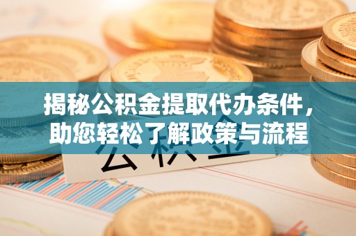 新平揭秘公积金提取代办条件，助您轻松了解政策与流程