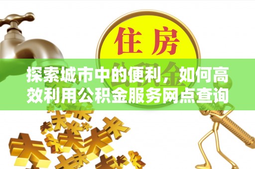 新平探索城市中的便利，如何高效利用公积金服务网点查询