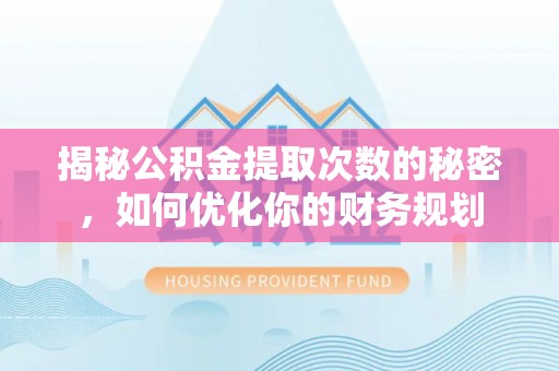 新平揭秘公积金提取次数的秘密，如何优化你的财务规划
