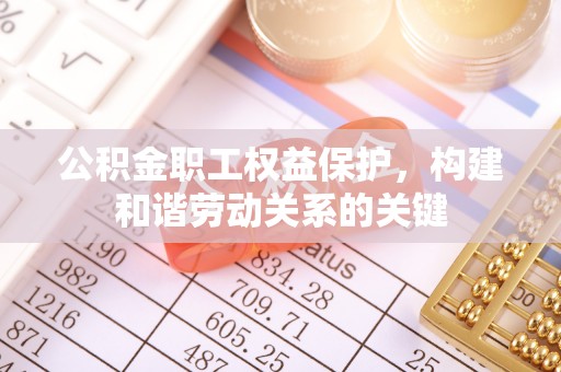 新平公积金职工权益保护，构建和谐劳动关系的关键