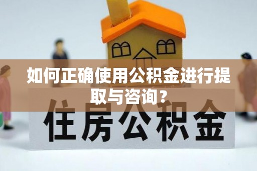 新平如何正确使用公积金进行提取与咨询？