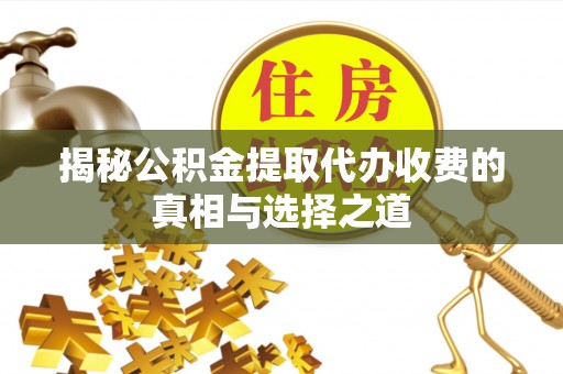 新平揭秘公积金提取代办收费的真相与选择之道