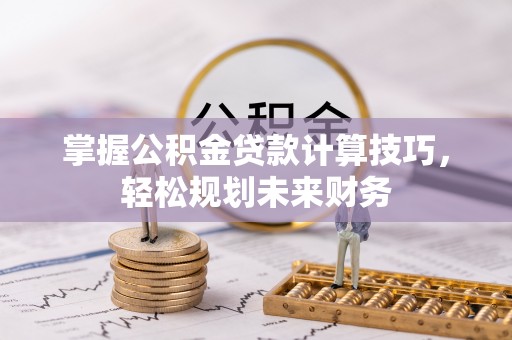 新平掌握公积金贷款计算技巧，轻松规划未来财务