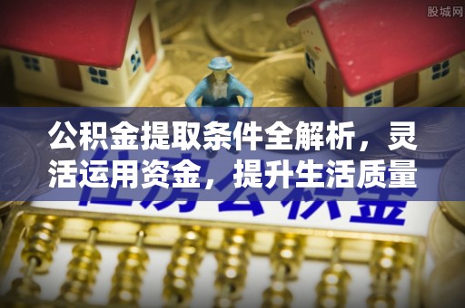 新平公积金提取条件全解析，灵活运用资金，提升生活质量