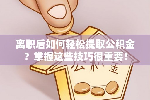 新平离职后如何轻松提取公积金？掌握这些技巧很重要！