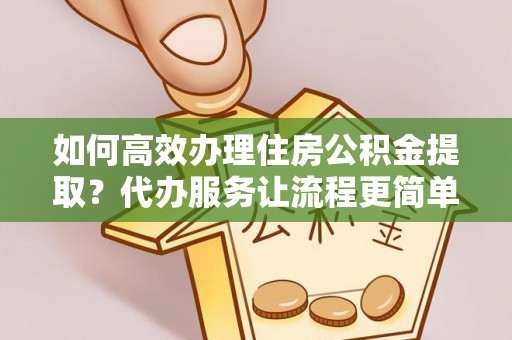 新平如何高效办理住房公积金提取？代办服务让流程更简单
