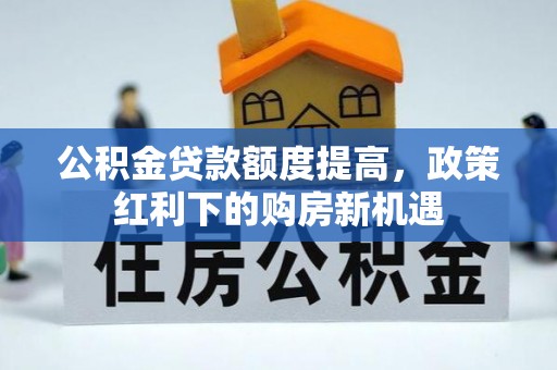 新平公积金贷款额度提高，政策红利下的购房新机遇